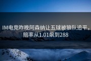 IM电竞昨晚阿森纳让五球被狼队追平，赔率从1.01飙到288