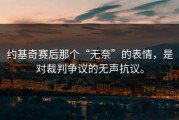 约基奇赛后那个“无奈”的表情，是对裁判争议的无声抗议。
