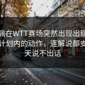 姆巴佩在WTT赛场突然出现出现完全不在计划内的动作，连解说都支吾半天说不出话