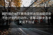 姆巴佩在WTT赛场突然出现出现完全不在计划内的动作，连解说都支吾半天说不出话