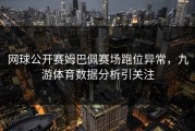 网球公开赛姆巴佩赛场跑位异常，九游体育数据分析引关注